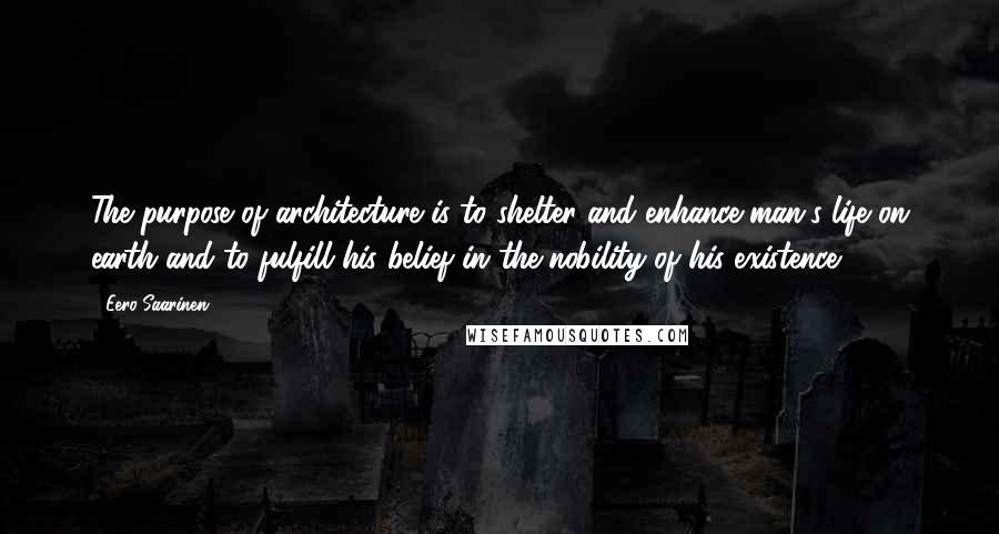 Eero Saarinen Quotes: The purpose of architecture is to shelter and enhance man's life on earth and to fulfill his belief in the nobility of his existence,
