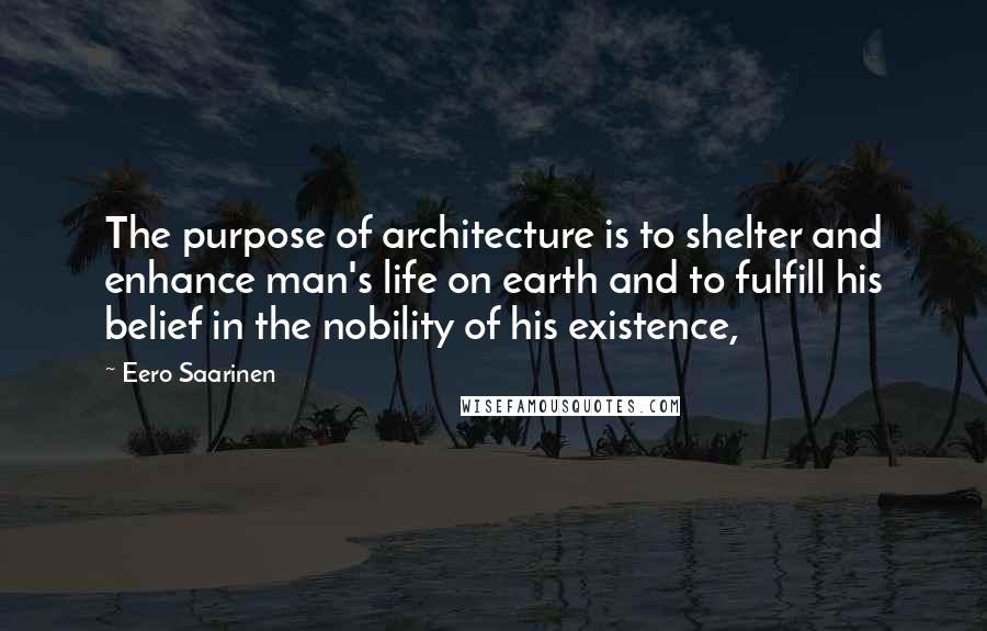 Eero Saarinen Quotes: The purpose of architecture is to shelter and enhance man's life on earth and to fulfill his belief in the nobility of his existence,