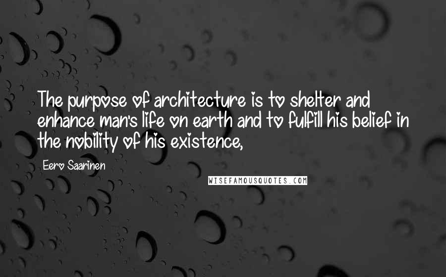 Eero Saarinen Quotes: The purpose of architecture is to shelter and enhance man's life on earth and to fulfill his belief in the nobility of his existence,