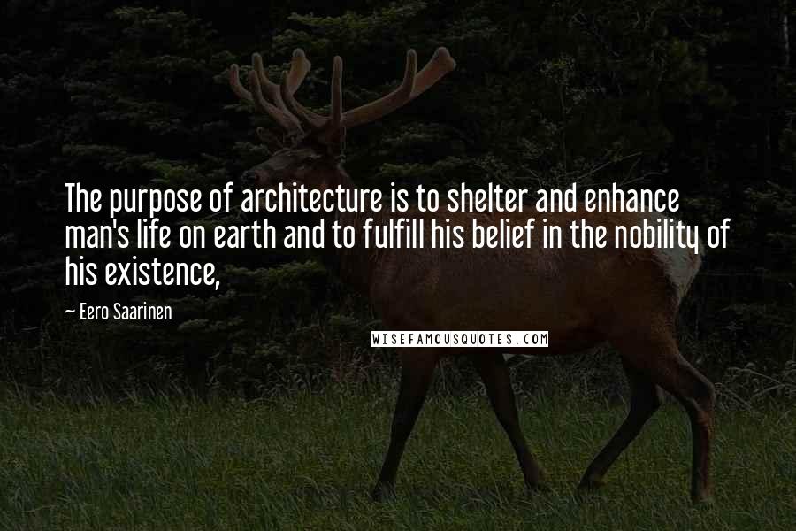 Eero Saarinen Quotes: The purpose of architecture is to shelter and enhance man's life on earth and to fulfill his belief in the nobility of his existence,