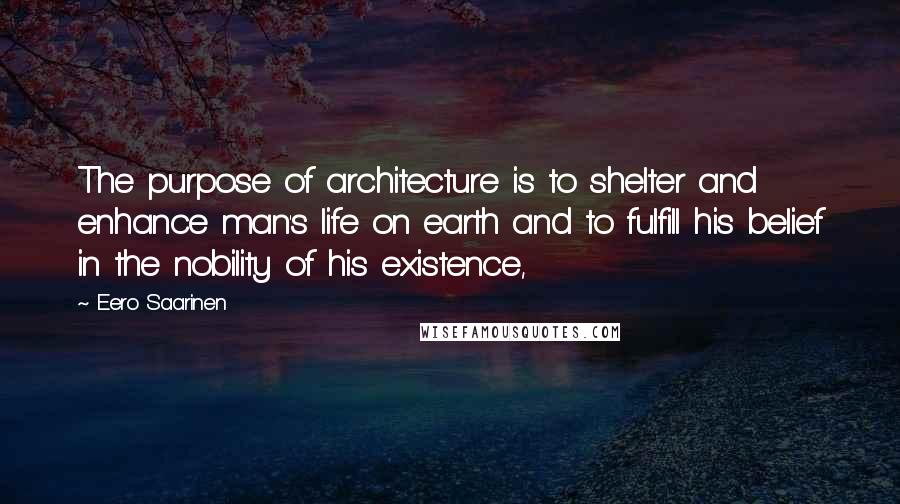 Eero Saarinen Quotes: The purpose of architecture is to shelter and enhance man's life on earth and to fulfill his belief in the nobility of his existence,