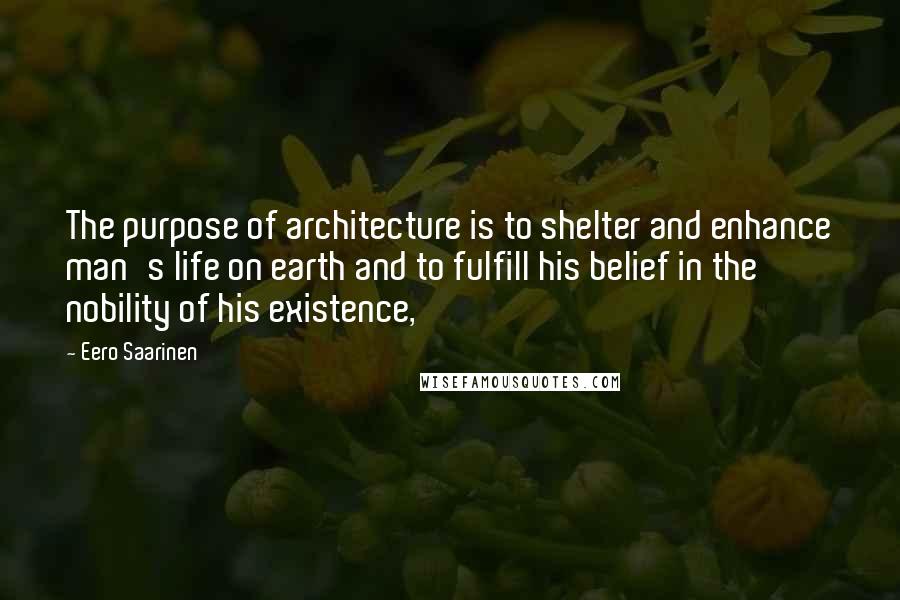 Eero Saarinen Quotes: The purpose of architecture is to shelter and enhance man's life on earth and to fulfill his belief in the nobility of his existence,