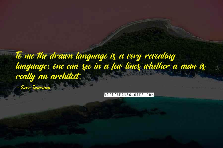 Eero Saarinen Quotes: To me the drawn language is a very revealing language: one can see in a few lines whether a man is really an architect.