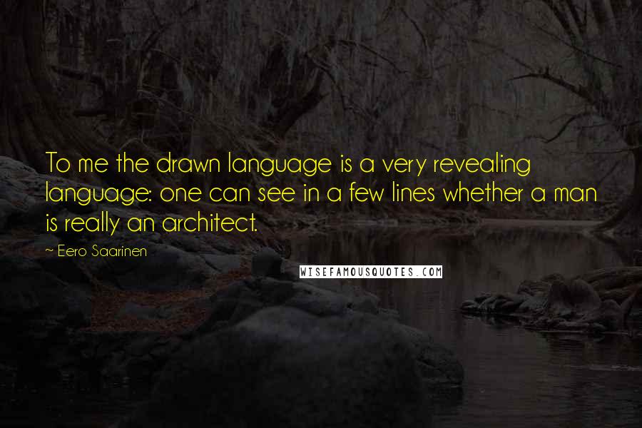 Eero Saarinen Quotes: To me the drawn language is a very revealing language: one can see in a few lines whether a man is really an architect.