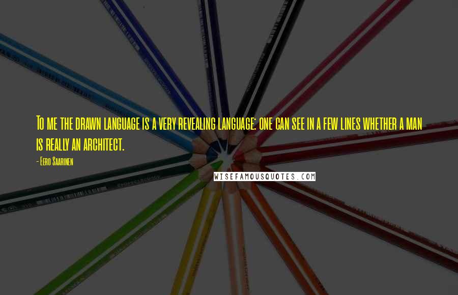 Eero Saarinen Quotes: To me the drawn language is a very revealing language: one can see in a few lines whether a man is really an architect.