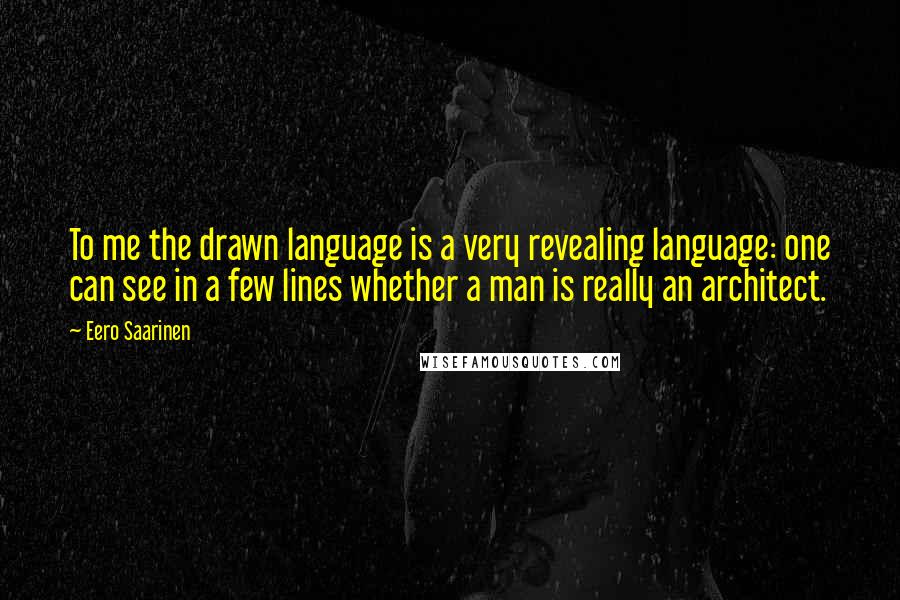 Eero Saarinen Quotes: To me the drawn language is a very revealing language: one can see in a few lines whether a man is really an architect.