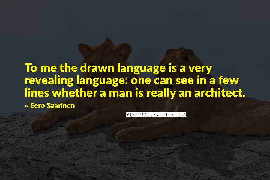 Eero Saarinen Quotes: To me the drawn language is a very revealing language: one can see in a few lines whether a man is really an architect.