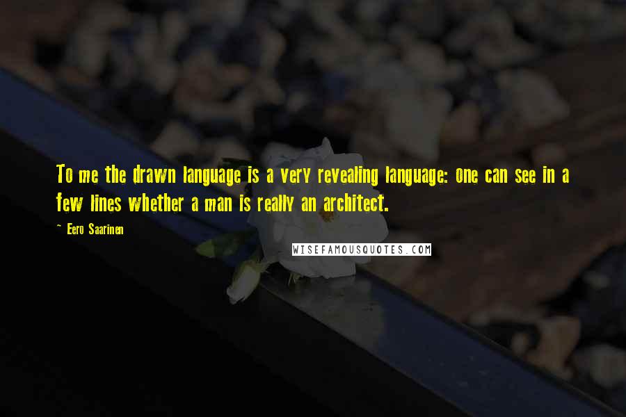 Eero Saarinen Quotes: To me the drawn language is a very revealing language: one can see in a few lines whether a man is really an architect.