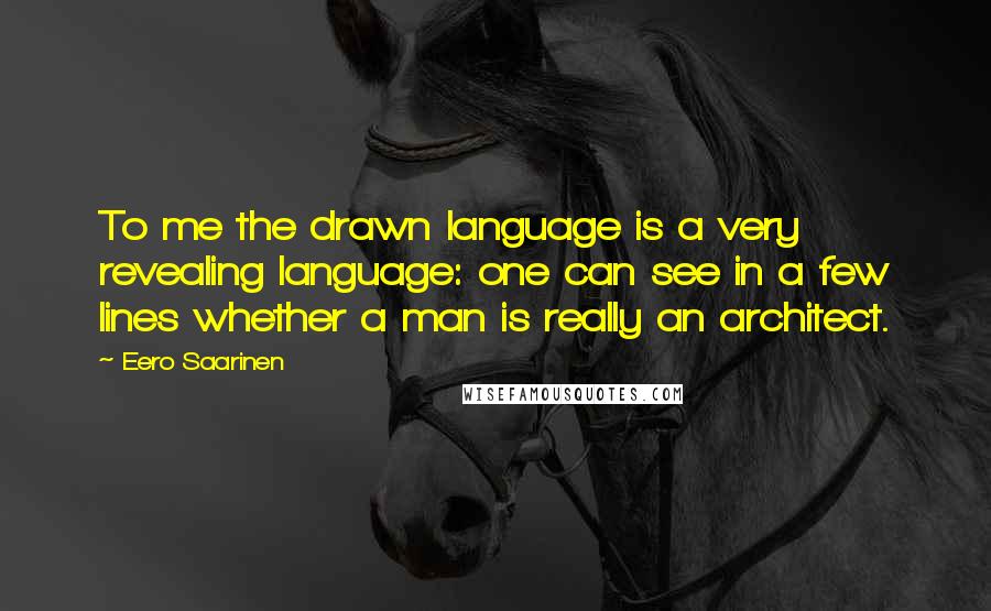 Eero Saarinen Quotes: To me the drawn language is a very revealing language: one can see in a few lines whether a man is really an architect.