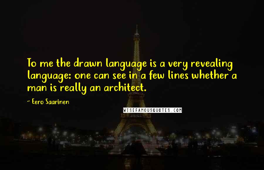 Eero Saarinen Quotes: To me the drawn language is a very revealing language: one can see in a few lines whether a man is really an architect.