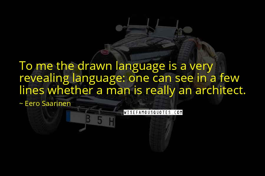 Eero Saarinen Quotes: To me the drawn language is a very revealing language: one can see in a few lines whether a man is really an architect.