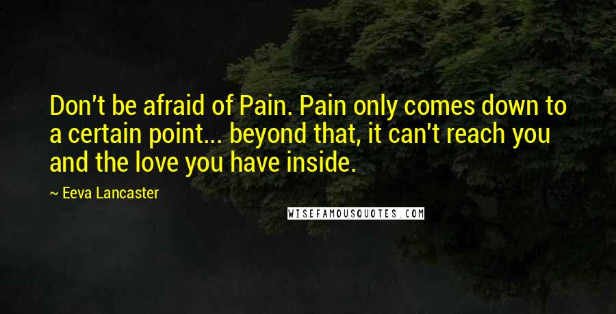Eeva Lancaster Quotes: Don't be afraid of Pain. Pain only comes down to a certain point... beyond that, it can't reach you and the love you have inside.