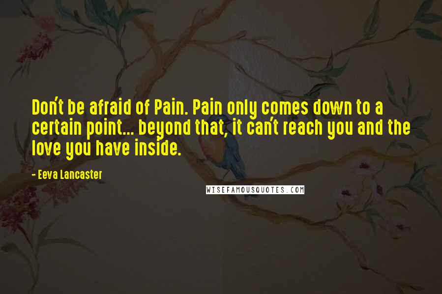 Eeva Lancaster Quotes: Don't be afraid of Pain. Pain only comes down to a certain point... beyond that, it can't reach you and the love you have inside.