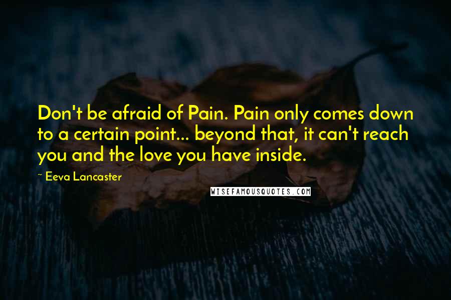 Eeva Lancaster Quotes: Don't be afraid of Pain. Pain only comes down to a certain point... beyond that, it can't reach you and the love you have inside.