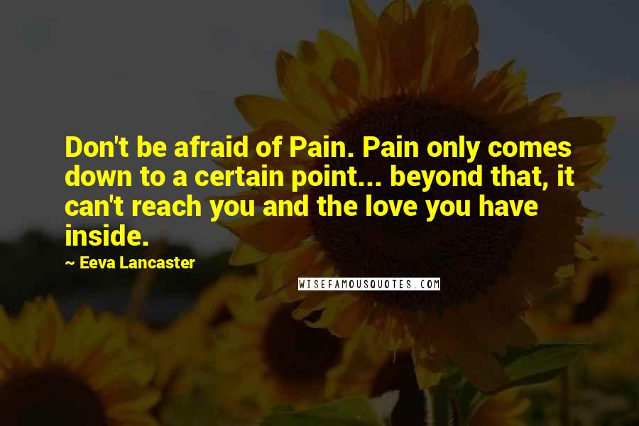 Eeva Lancaster Quotes: Don't be afraid of Pain. Pain only comes down to a certain point... beyond that, it can't reach you and the love you have inside.