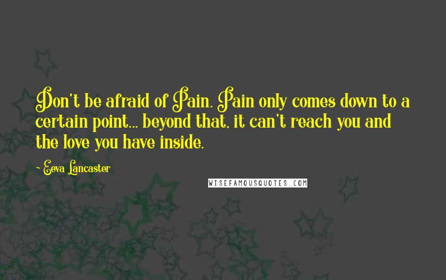 Eeva Lancaster Quotes: Don't be afraid of Pain. Pain only comes down to a certain point... beyond that, it can't reach you and the love you have inside.