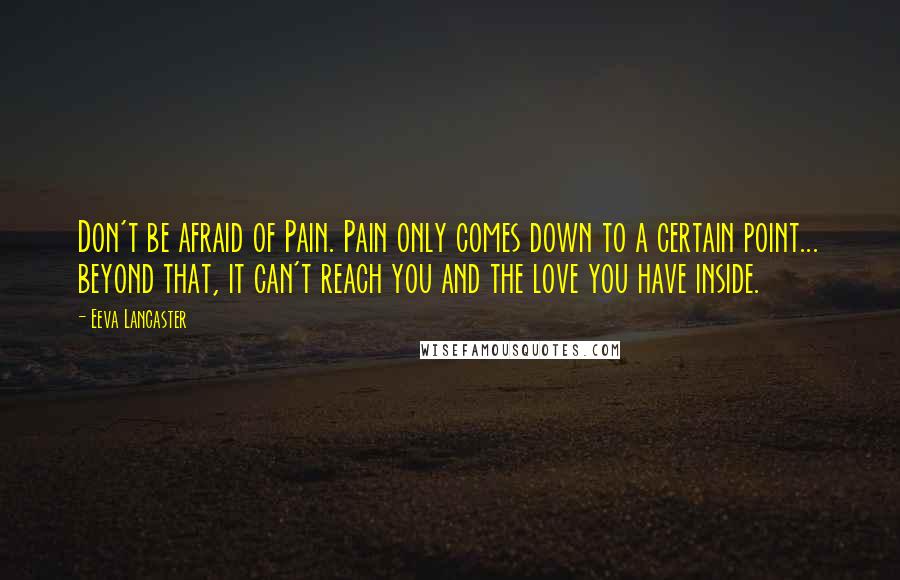 Eeva Lancaster Quotes: Don't be afraid of Pain. Pain only comes down to a certain point... beyond that, it can't reach you and the love you have inside.