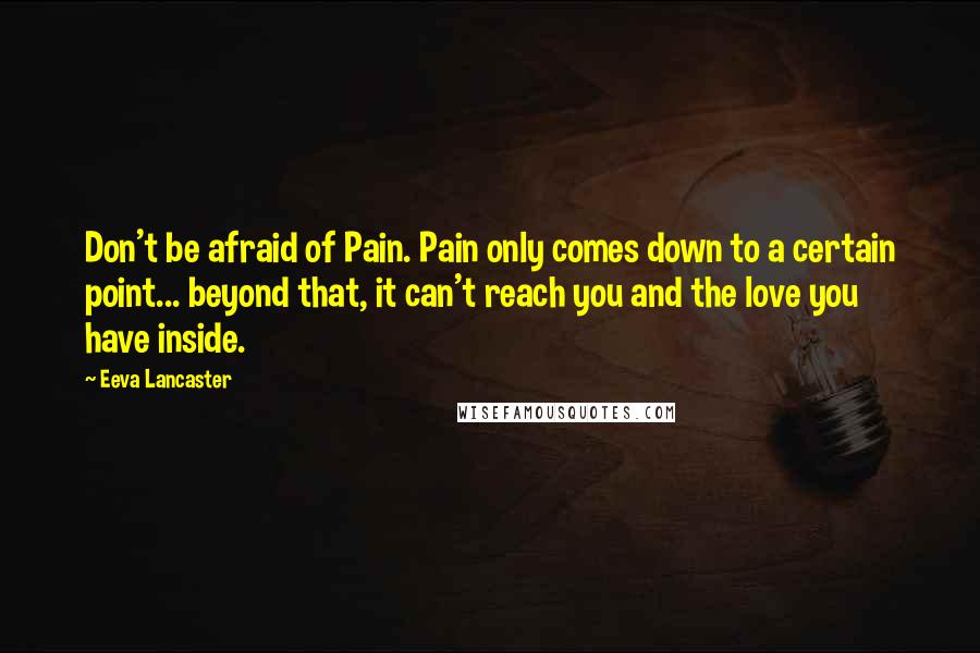 Eeva Lancaster Quotes: Don't be afraid of Pain. Pain only comes down to a certain point... beyond that, it can't reach you and the love you have inside.