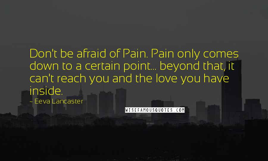 Eeva Lancaster Quotes: Don't be afraid of Pain. Pain only comes down to a certain point... beyond that, it can't reach you and the love you have inside.