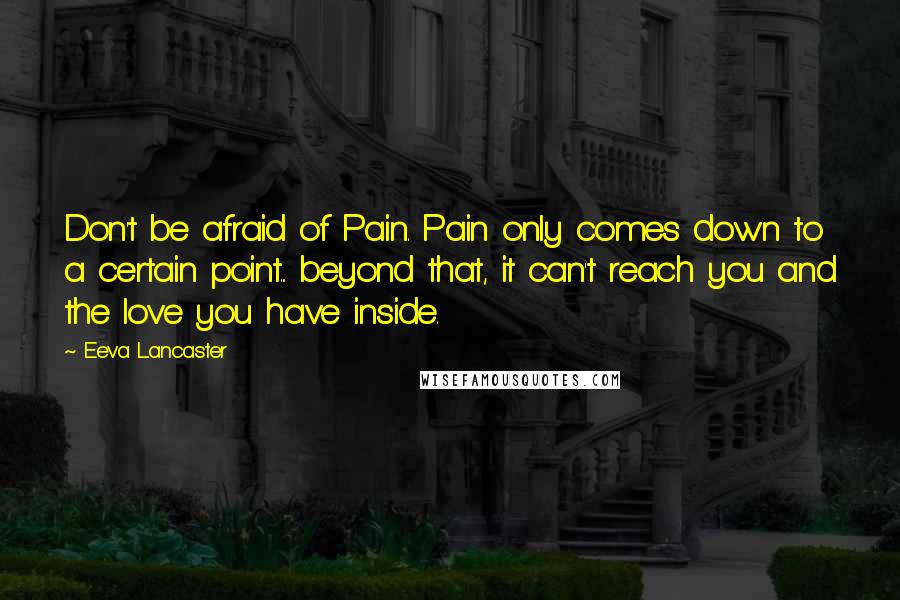 Eeva Lancaster Quotes: Don't be afraid of Pain. Pain only comes down to a certain point... beyond that, it can't reach you and the love you have inside.