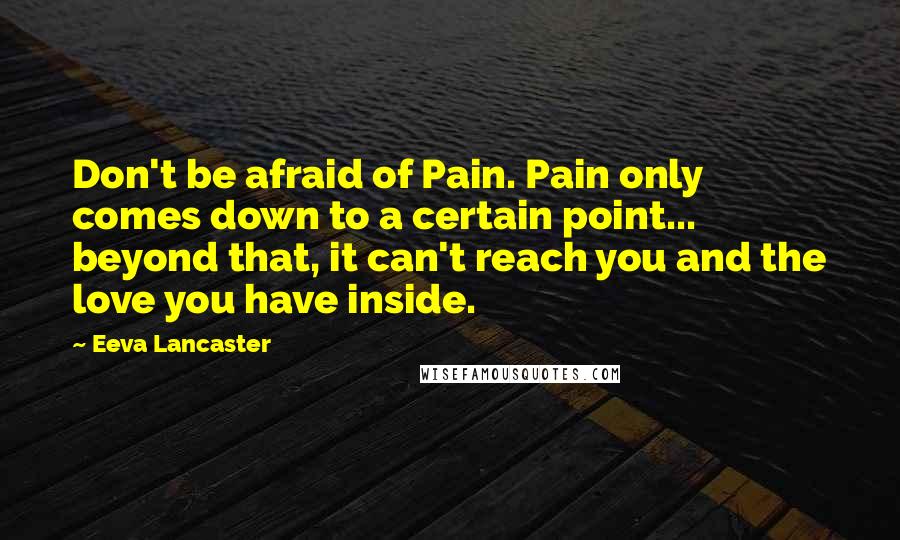 Eeva Lancaster Quotes: Don't be afraid of Pain. Pain only comes down to a certain point... beyond that, it can't reach you and the love you have inside.