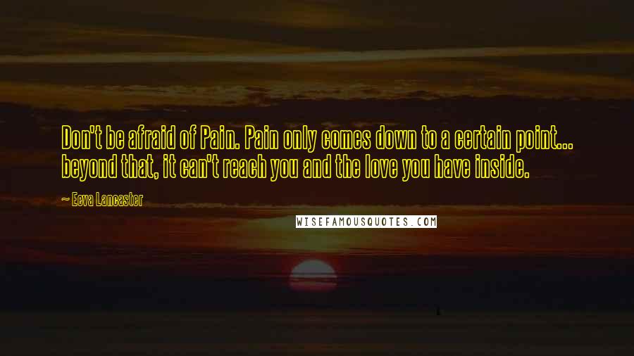 Eeva Lancaster Quotes: Don't be afraid of Pain. Pain only comes down to a certain point... beyond that, it can't reach you and the love you have inside.