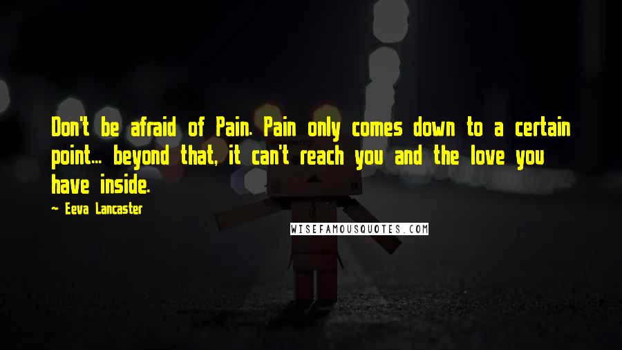 Eeva Lancaster Quotes: Don't be afraid of Pain. Pain only comes down to a certain point... beyond that, it can't reach you and the love you have inside.