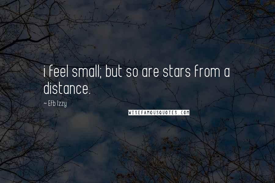 Efb Izzy Quotes: i feel small; but so are stars from a distance.
