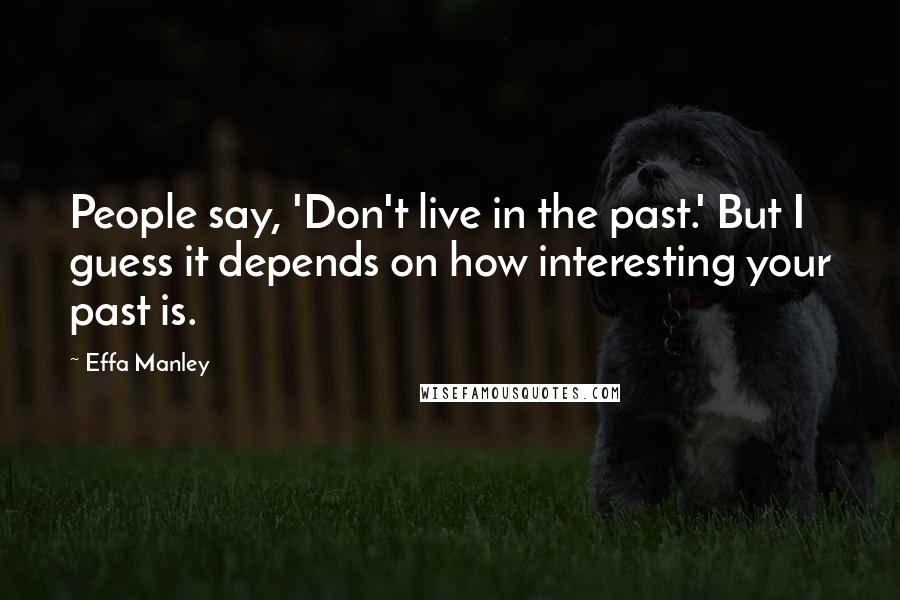 Effa Manley Quotes: People say, 'Don't live in the past.' But I guess it depends on how interesting your past is.