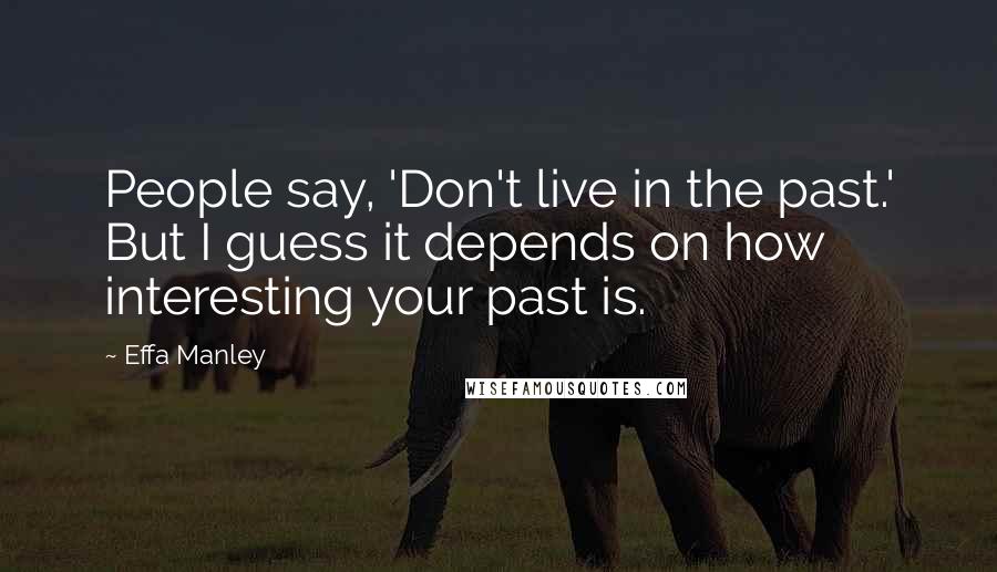 Effa Manley Quotes: People say, 'Don't live in the past.' But I guess it depends on how interesting your past is.