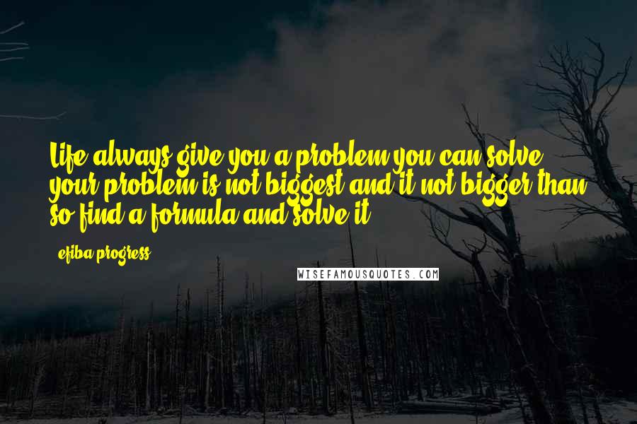Efiba Progress Quotes: Life always give you a problem you can solve your problem is not biggest and it not bigger than so find a formula and solve it