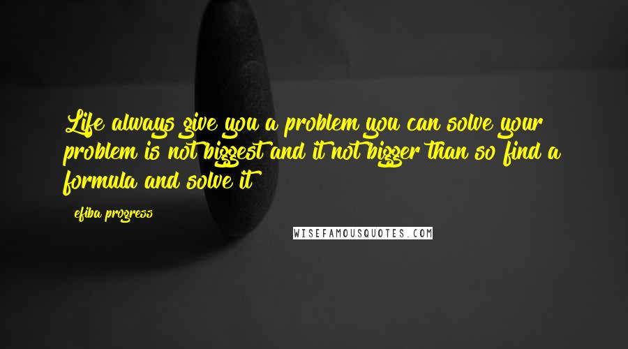 Efiba Progress Quotes: Life always give you a problem you can solve your problem is not biggest and it not bigger than so find a formula and solve it