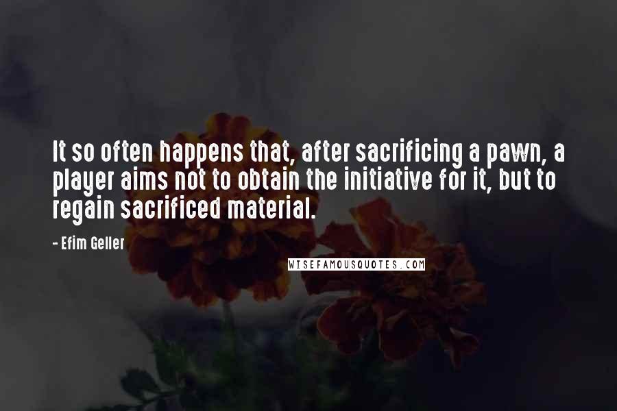 Efim Geller Quotes: It so often happens that, after sacrificing a pawn, a player aims not to obtain the initiative for it, but to regain sacrificed material.