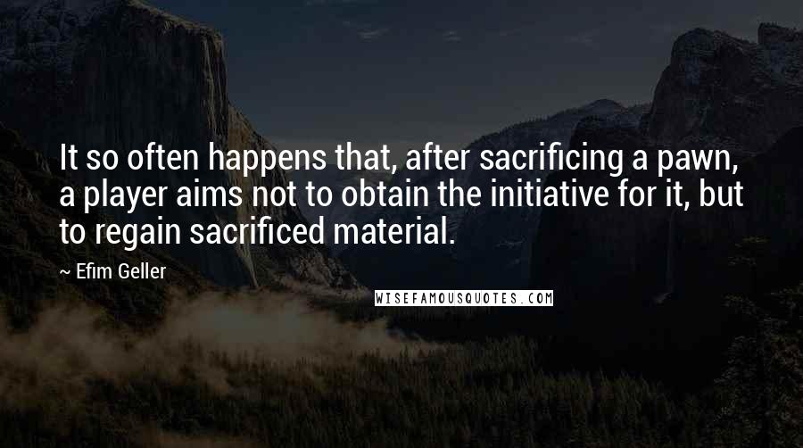 Efim Geller Quotes: It so often happens that, after sacrificing a pawn, a player aims not to obtain the initiative for it, but to regain sacrificed material.