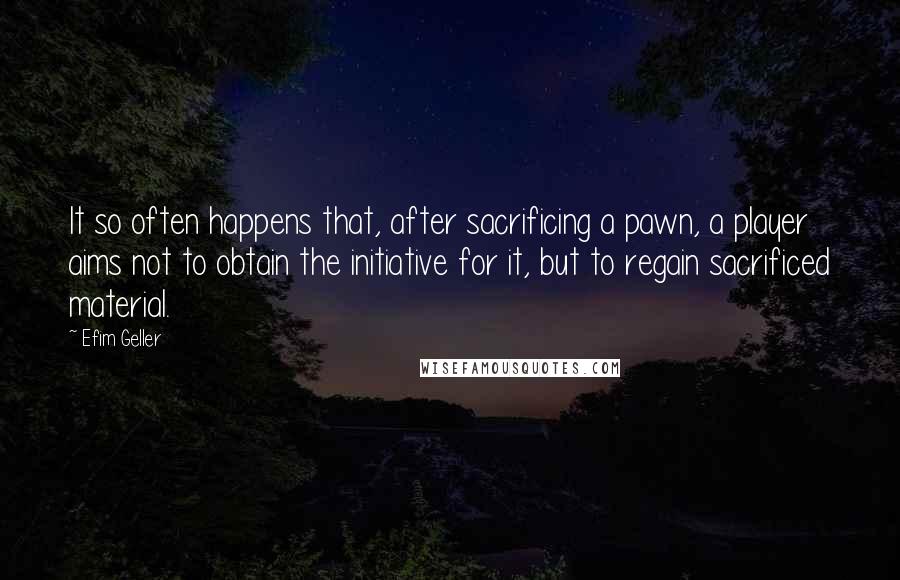 Efim Geller Quotes: It so often happens that, after sacrificing a pawn, a player aims not to obtain the initiative for it, but to regain sacrificed material.