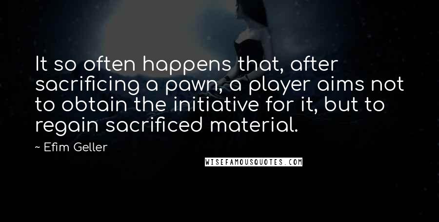 Efim Geller Quotes: It so often happens that, after sacrificing a pawn, a player aims not to obtain the initiative for it, but to regain sacrificed material.