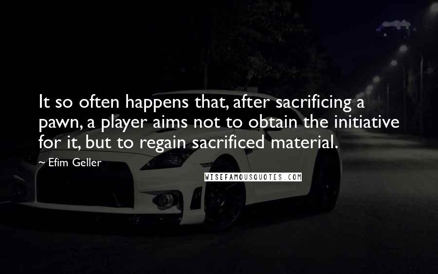 Efim Geller Quotes: It so often happens that, after sacrificing a pawn, a player aims not to obtain the initiative for it, but to regain sacrificed material.