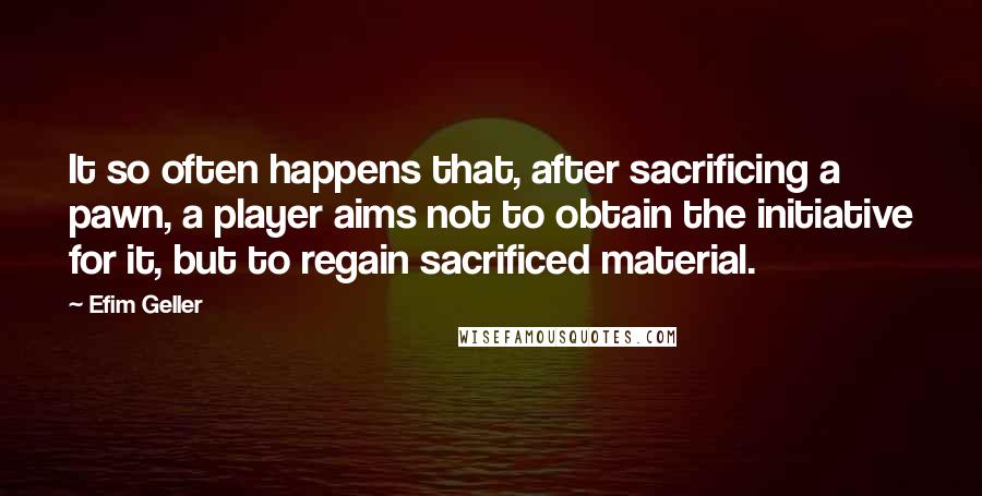 Efim Geller Quotes: It so often happens that, after sacrificing a pawn, a player aims not to obtain the initiative for it, but to regain sacrificed material.