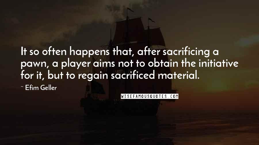 Efim Geller Quotes: It so often happens that, after sacrificing a pawn, a player aims not to obtain the initiative for it, but to regain sacrificed material.