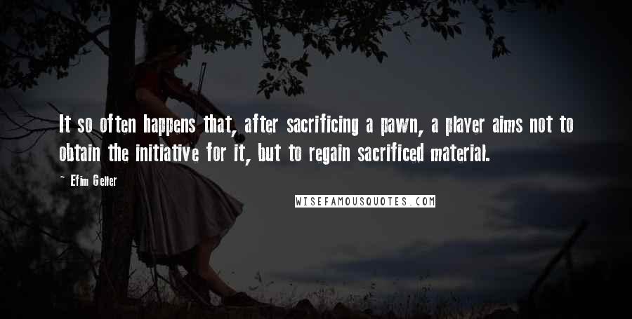 Efim Geller Quotes: It so often happens that, after sacrificing a pawn, a player aims not to obtain the initiative for it, but to regain sacrificed material.