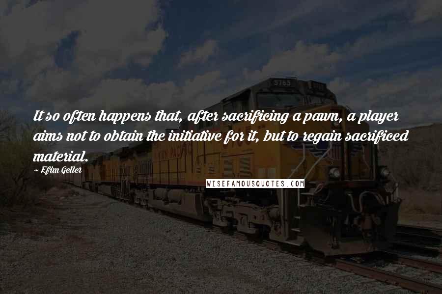 Efim Geller Quotes: It so often happens that, after sacrificing a pawn, a player aims not to obtain the initiative for it, but to regain sacrificed material.