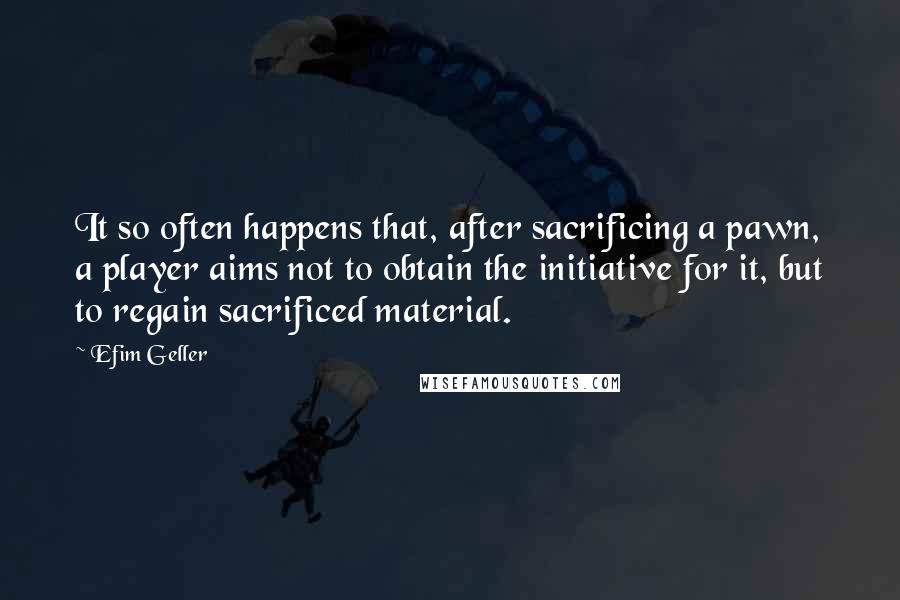 Efim Geller Quotes: It so often happens that, after sacrificing a pawn, a player aims not to obtain the initiative for it, but to regain sacrificed material.