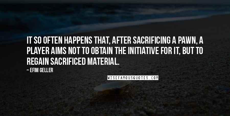 Efim Geller Quotes: It so often happens that, after sacrificing a pawn, a player aims not to obtain the initiative for it, but to regain sacrificed material.