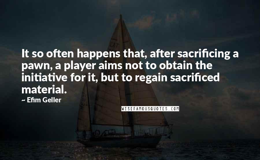 Efim Geller Quotes: It so often happens that, after sacrificing a pawn, a player aims not to obtain the initiative for it, but to regain sacrificed material.