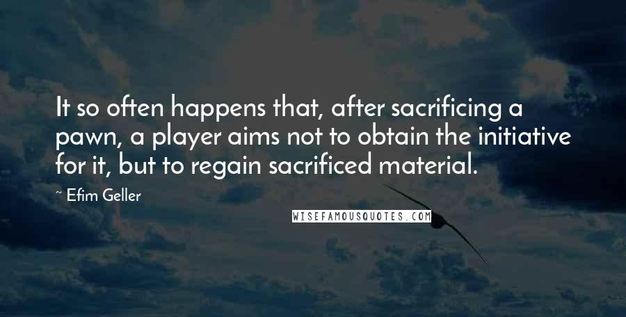 Efim Geller Quotes: It so often happens that, after sacrificing a pawn, a player aims not to obtain the initiative for it, but to regain sacrificed material.