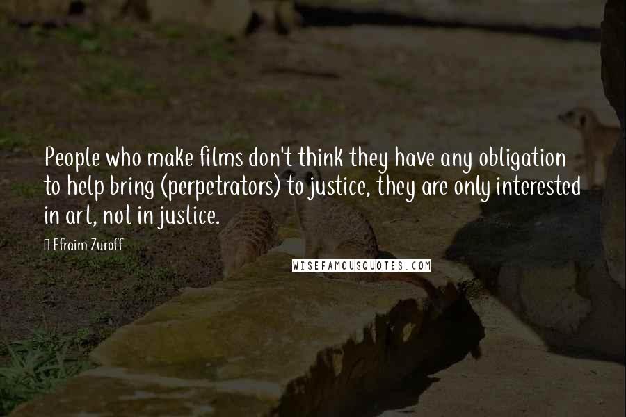 Efraim Zuroff Quotes: People who make films don't think they have any obligation to help bring (perpetrators) to justice, they are only interested in art, not in justice.