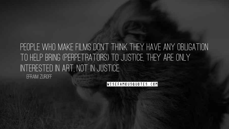 Efraim Zuroff Quotes: People who make films don't think they have any obligation to help bring (perpetrators) to justice, they are only interested in art, not in justice.