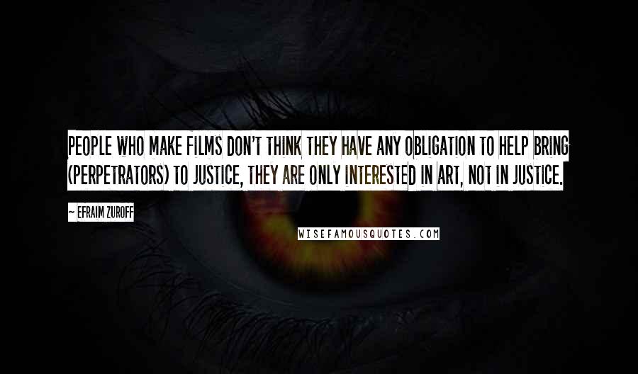 Efraim Zuroff Quotes: People who make films don't think they have any obligation to help bring (perpetrators) to justice, they are only interested in art, not in justice.