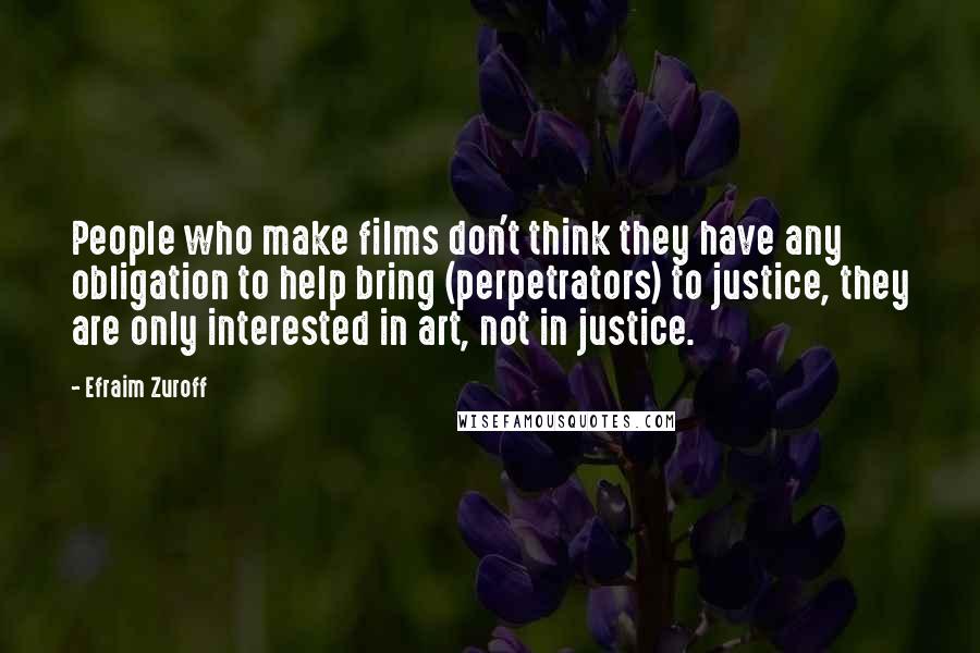 Efraim Zuroff Quotes: People who make films don't think they have any obligation to help bring (perpetrators) to justice, they are only interested in art, not in justice.