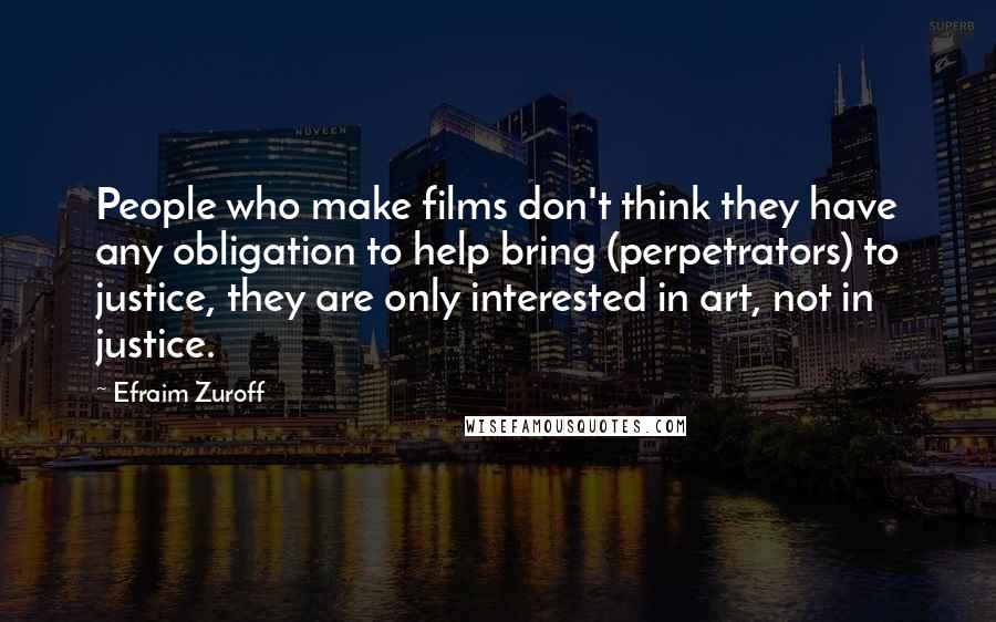 Efraim Zuroff Quotes: People who make films don't think they have any obligation to help bring (perpetrators) to justice, they are only interested in art, not in justice.